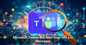 Microsoft Teams Will Now Scan URLs in Messages